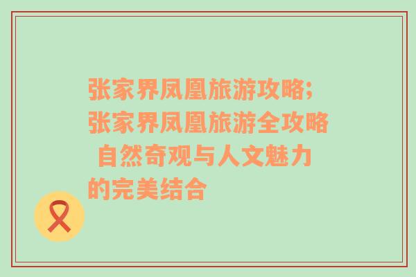 张家界凤凰旅游攻略;张家界凤凰旅游全攻略 自然奇观与人文魅力的完美结合