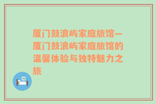 厦门鼓浪屿家庭旅馆—厦门鼓浪屿家庭旅馆的温馨体验与独特魅力之旅