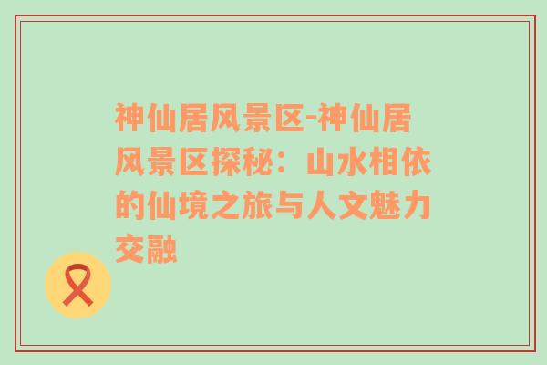 神仙居风景区-神仙居风景区探秘：山水相依的仙境之旅与人文魅力交融