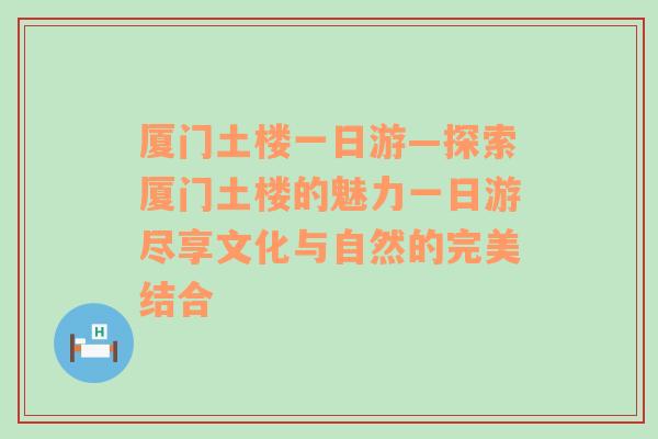 厦门土楼一日游—探索厦门土楼的魅力一日游尽享文化与自然的完美结合