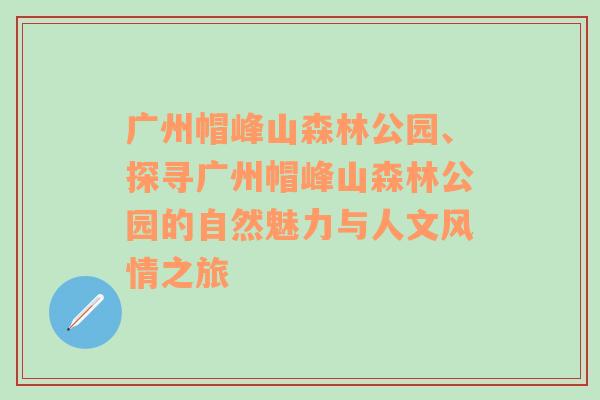 广州帽峰山森林公园、探寻广州帽峰山森林公园的自然魅力与人文风情之旅