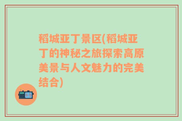 稻城亚丁景区(稻城亚丁的神秘之旅探索高原美景与人文魅力的完美结合)