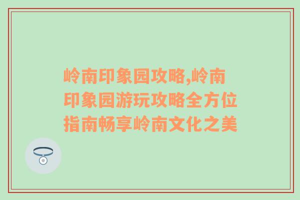 岭南印象园攻略,岭南印象园游玩攻略全方位指南畅享岭南文化之美