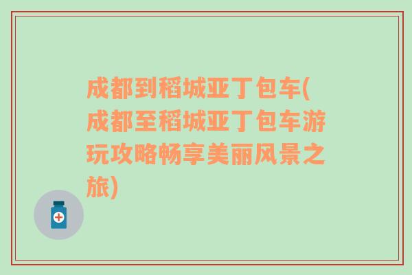 成都到稻城亚丁包车(成都至稻城亚丁包车游玩攻略畅享美丽风景之旅)