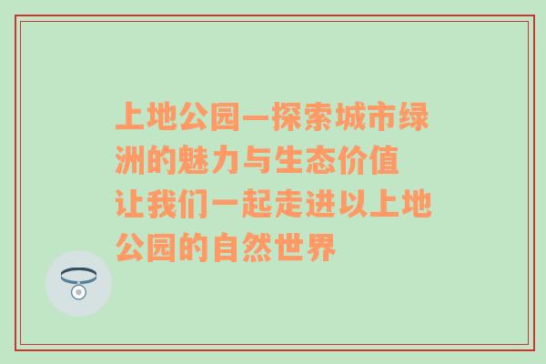 上地公园—探索城市绿洲的魅力与生态价值 让我们一起走进以上地公园的自然世界