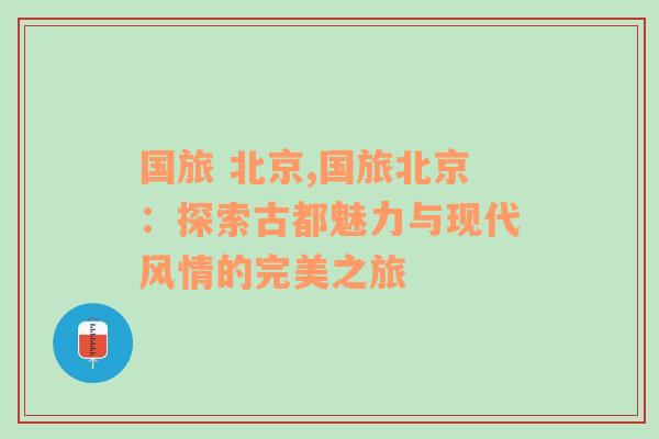 国旅 北京,国旅北京：探索古都魅力与现代风情的完美之旅