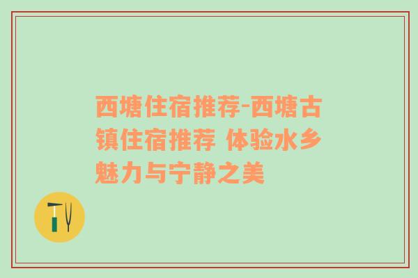 西塘住宿推荐-西塘古镇住宿推荐 体验水乡魅力与宁静之美