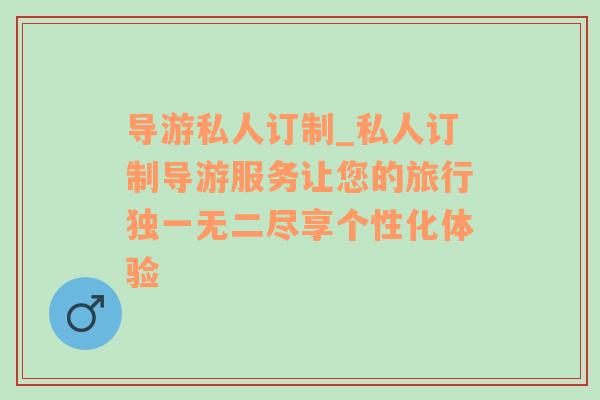 导游私人订制_私人订制导游服务让您的旅行独一无二尽享个性化体验