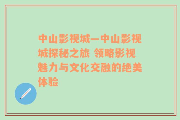 中山影视城—中山影视城探秘之旅 领略影视魅力与文化交融的绝美体验