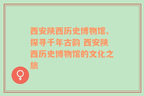 西安陕西历史博物馆、探寻千年古韵 西安陕西历史博物馆的文化之旅