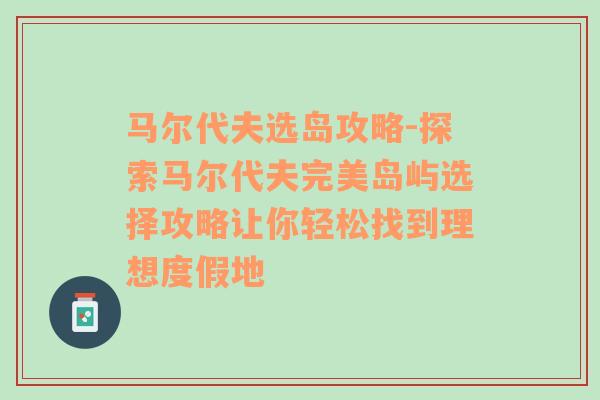 马尔代夫选岛攻略-探索马尔代夫完美岛屿选择攻略让你轻松找到理想度假地