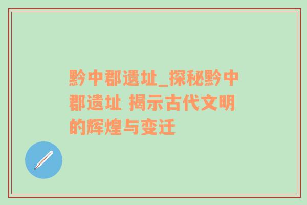 黔中郡遗址_探秘黔中郡遗址 揭示古代文明的辉煌与变迁