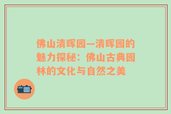 佛山清晖园—清晖园的魅力探秘：佛山古典园林的文化与自然之美