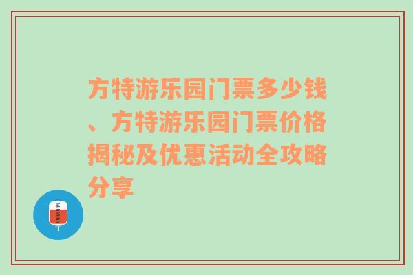 方特游乐园门票多少钱、方特游乐园门票价格揭秘及优惠活动全攻略分享