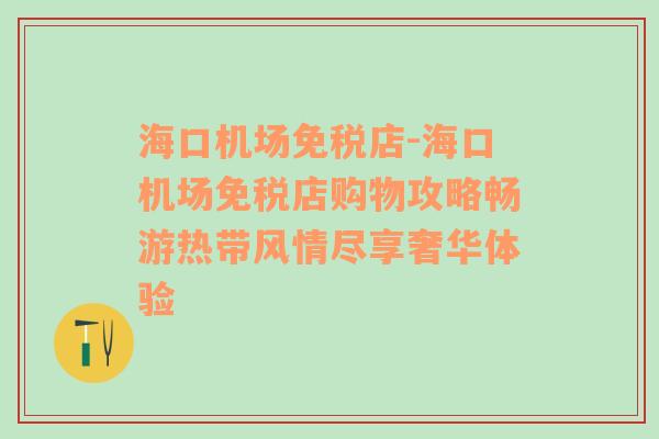 海口机场免税店-海口机场免税店购物攻略畅游热带风情尽享奢华体验