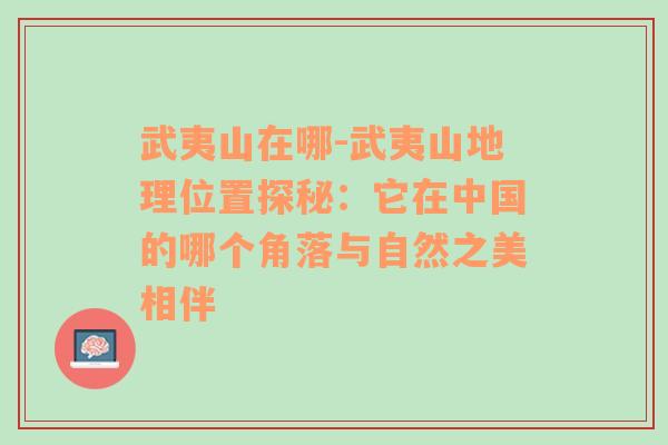 武夷山在哪-武夷山地理位置探秘：它在中国的哪个角落与自然之美相伴