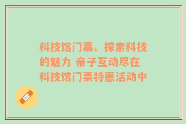 科技馆门票、探索科技的魅力 亲子互动尽在科技馆门票特惠活动中