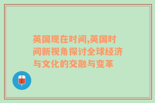 英国现在时间,英国时间新视角探讨全球经济与文化的交融与变革