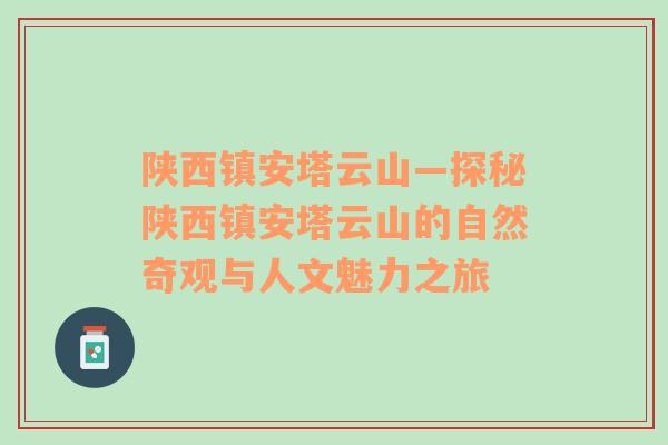 陕西镇安塔云山—探秘陕西镇安塔云山的自然奇观与人文魅力之旅