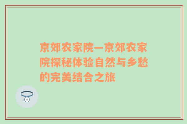 京郊农家院—京郊农家院探秘体验自然与乡愁的完美结合之旅