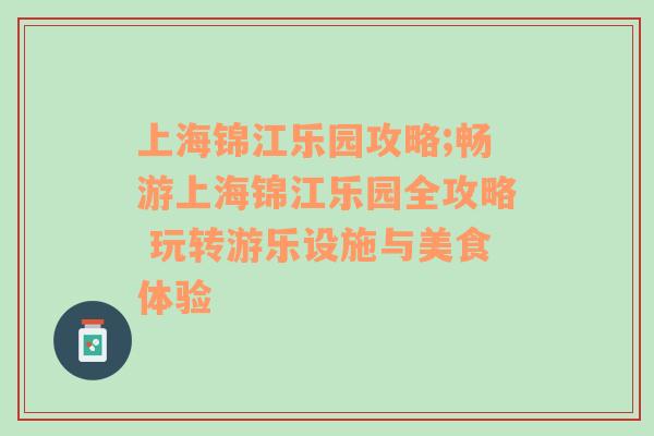 上海锦江乐园攻略;畅游上海锦江乐园全攻略 玩转游乐设施与美食体验