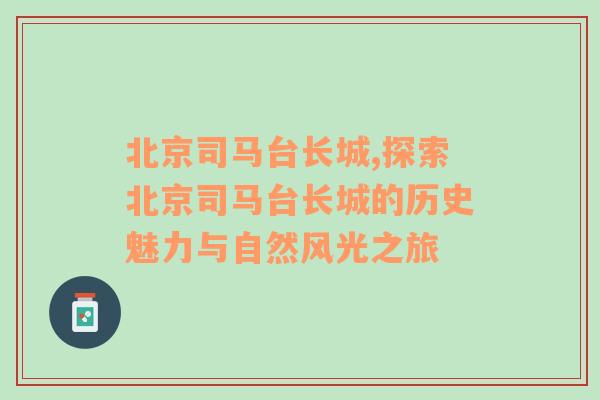 北京司马台长城,探索北京司马台长城的历史魅力与自然风光之旅