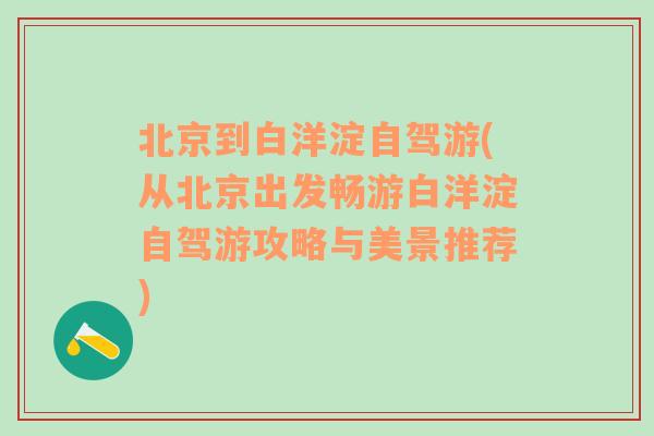 北京到白洋淀自驾游(从北京出发畅游白洋淀自驾游攻略与美景推荐)