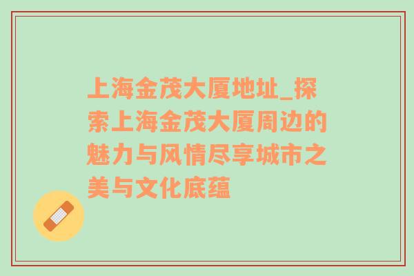 上海金茂大厦地址_探索上海金茂大厦周边的魅力与风情尽享城市之美与文化底蕴