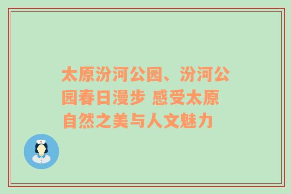 太原汾河公园、汾河公园春日漫步 感受太原自然之美与人文魅力