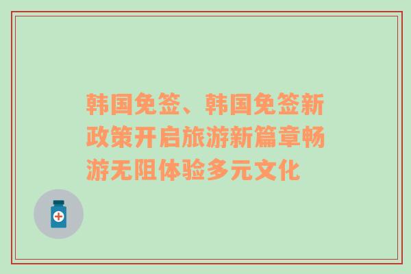 韩国免签、韩国免签新政策开启旅游新篇章畅游无阻体验多元文化