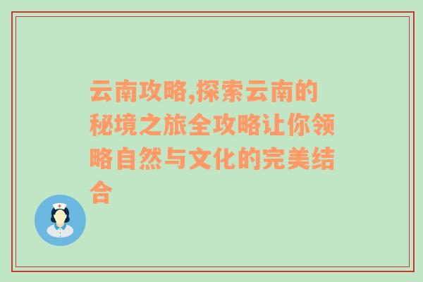 云南攻略,探索云南的秘境之旅全攻略让你领略自然与文化的完美结合