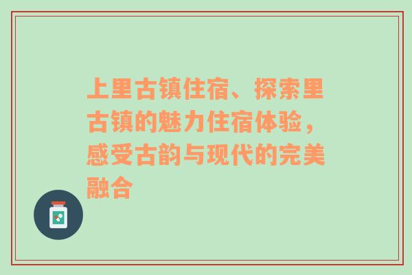 上里古镇住宿、探索里古镇的魅力住宿体验，感受古韵与现代的完美融合