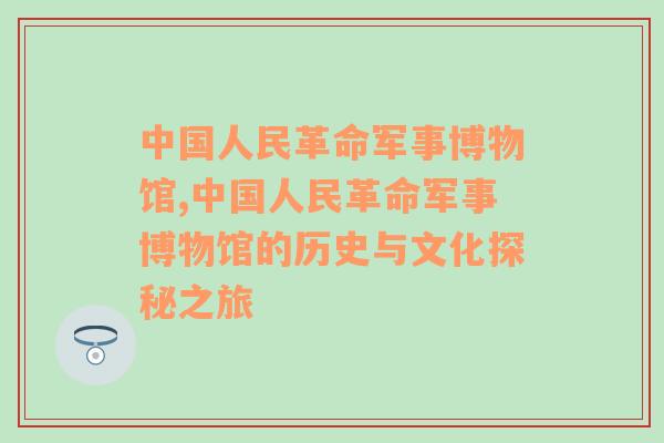 中国人民革命军事博物馆,中国人民革命军事博物馆的历史与文化探秘之旅