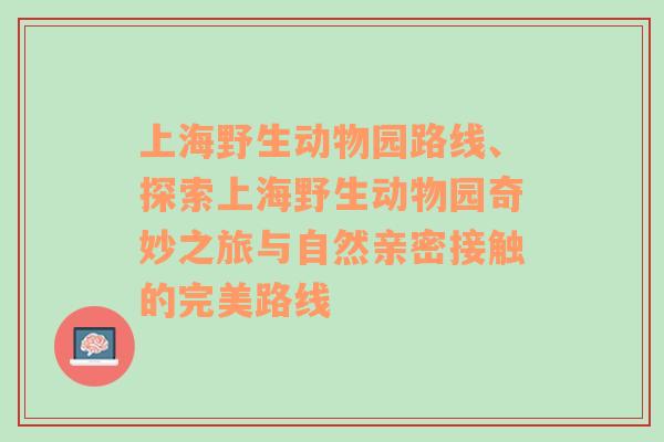 上海野生动物园路线、探索上海野生动物园奇妙之旅与自然亲密接触的完美路线