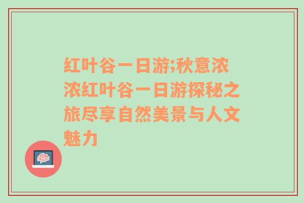 红叶谷一日游;秋意浓浓红叶谷一日游探秘之旅尽享自然美景与人文魅力