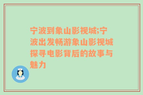 宁波到象山影视城;宁波出发畅游象山影视城探寻电影背后的故事与魅力