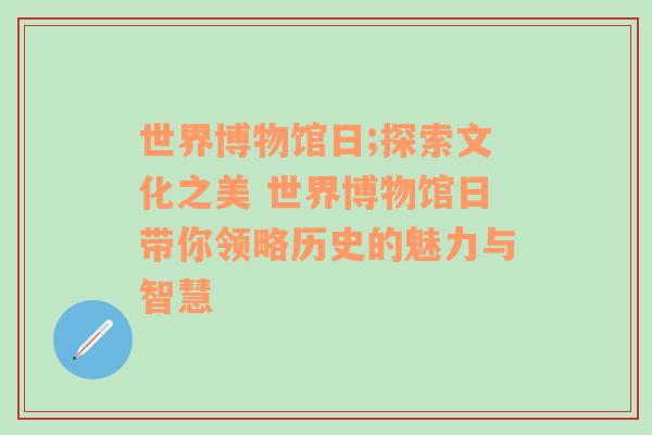 世界博物馆日;探索文化之美 世界博物馆日带你领略历史的魅力与智慧