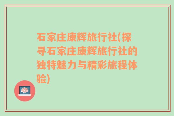 石家庄康辉旅行社(探寻石家庄康辉旅行社的独特魅力与精彩旅程体验)