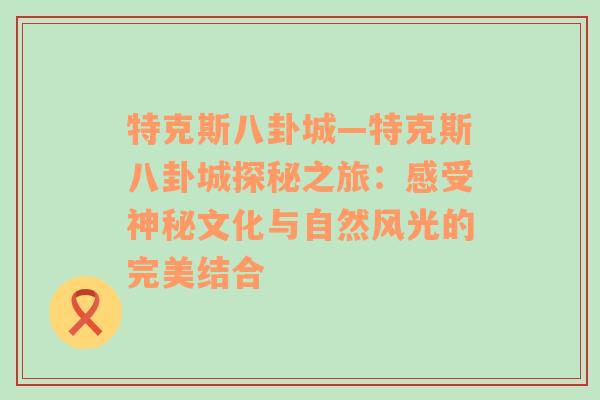 特克斯八卦城—特克斯八卦城探秘之旅：感受神秘文化与自然风光的完美结合