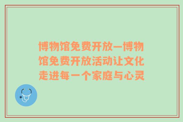 博物馆免费开放—博物馆免费开放活动让文化走进每一个家庭与心灵