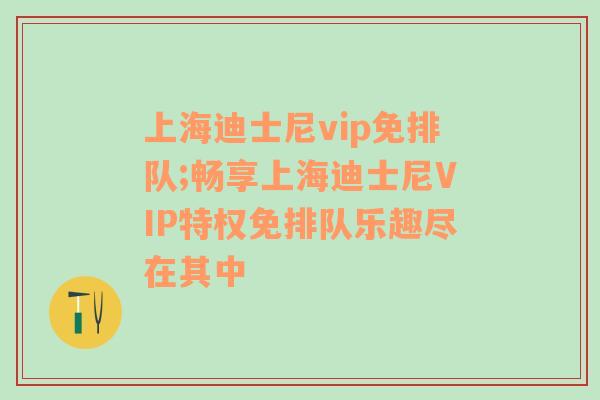 上海迪士尼vip免排队;畅享上海迪士尼VIP特权免排队乐趣尽在其中