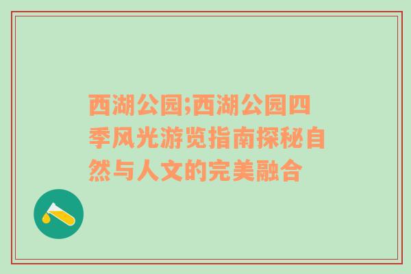 西湖公园;西湖公园四季风光游览指南探秘自然与人文的完美融合