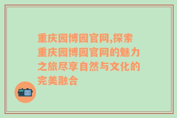 重庆园博园官网,探索重庆园博园官网的魅力之旅尽享自然与文化的完美融合