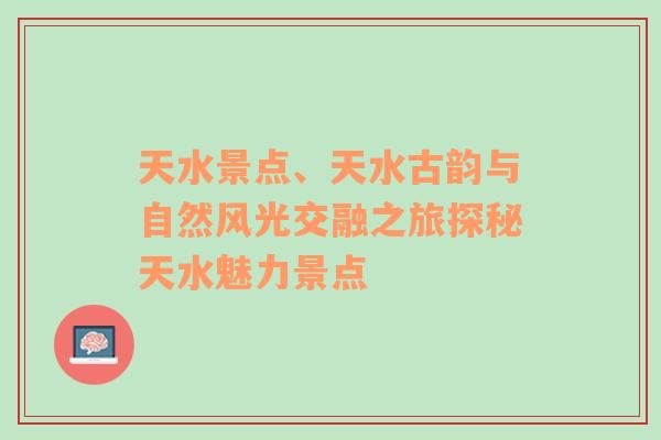 天水景点、天水古韵与自然风光交融之旅探秘天水魅力景点