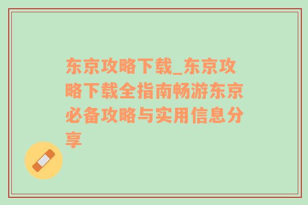 东京攻略下载_东京攻略下载全指南畅游东京必备攻略与实用信息分享