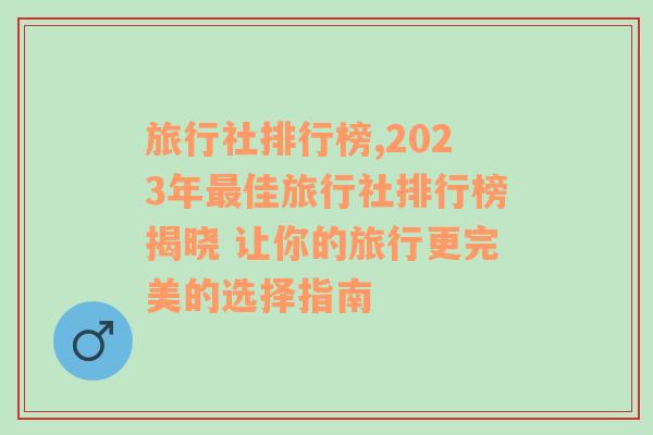 旅行社排行榜,2023年最佳旅行社排行榜揭晓 让你的旅行更完美的选择指南