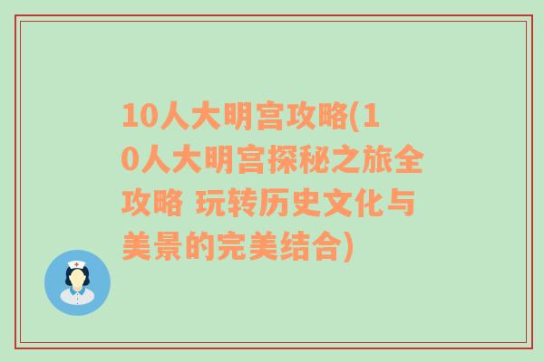 10人大明宫攻略(10人大明宫探秘之旅全攻略 玩转历史文化与美景的完美结合)