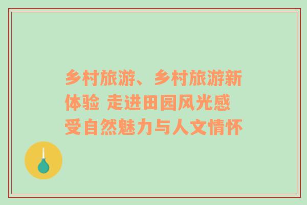 乡村旅游、乡村旅游新体验 走进田园风光感受自然魅力与人文情怀