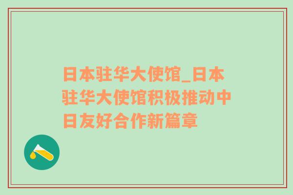 日本驻华大使馆_日本驻华大使馆积极推动中日友好合作新篇章