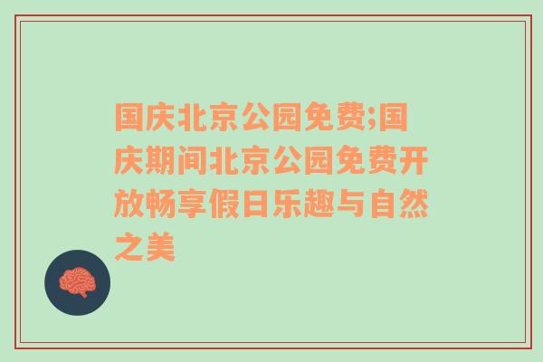 国庆北京公园免费;国庆期间北京公园免费开放畅享假日乐趣与自然之美